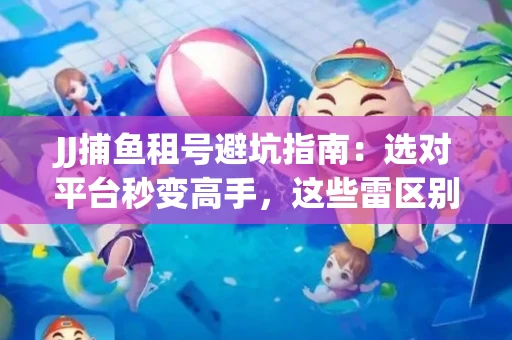 JJ捕鱼租号避坑指南：选对平台秒变高手，这些雷区别踩