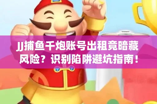 JJ捕鱼千炮账号出租竟暗藏风险？识别陷阱避坑指南！