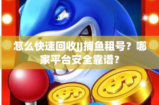 怎么快速回收JJ捕鱼租号？哪家平台安全靠谱？