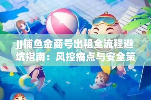 JJ捕鱼金商号出租全流程避坑指南：风控痛点与安全策略拆解