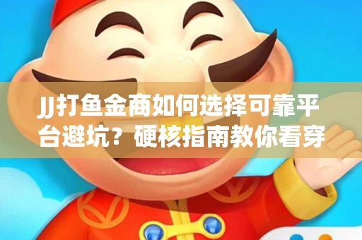 JJ打鱼金商如何选择可靠平台避坑？硬核指南教你看穿骗局保本金