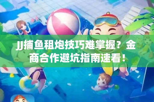 JJ捕鱼租炮技巧难掌握？金商合作避坑指南速看！