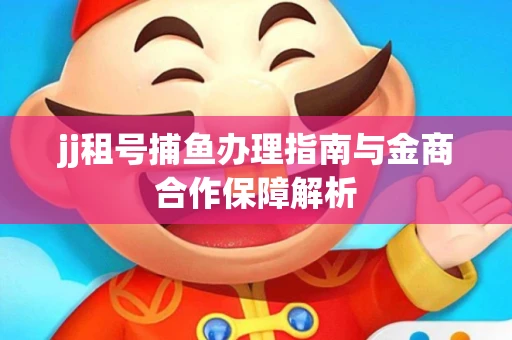 jj租号捕鱼办理指南与金商合作保障解析