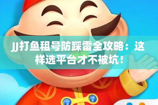 JJ打鱼租号防踩雷全攻略：这样选平台才不被坑！
