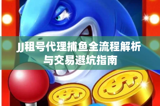 JJ租号代理捕鱼全流程解析与交易避坑指南