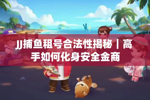 JJ捕鱼租号合法性揭秘｜高手如何化身安全金商
