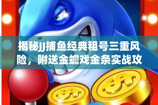 揭秘JJ捕鱼经典租号三重风险，附送金蟾戏金条实战攻略