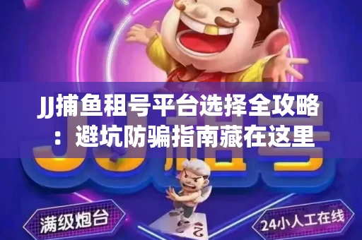 JJ捕鱼租号平台选择全攻略：避坑防骗指南藏在这里