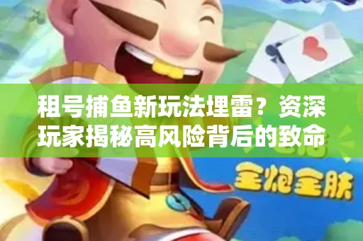 租号捕鱼新玩法埋雷？资深玩家揭秘高风险背后的致命漏洞