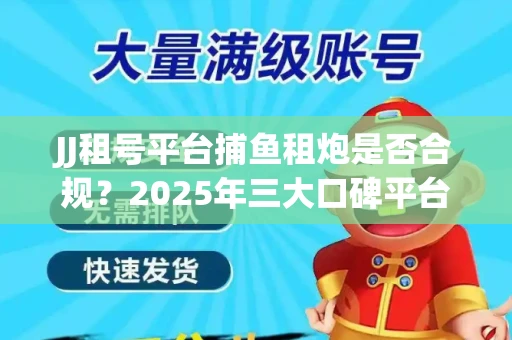 JJ租号平台捕鱼租炮是否合规？2025年三大口碑平台深度测评