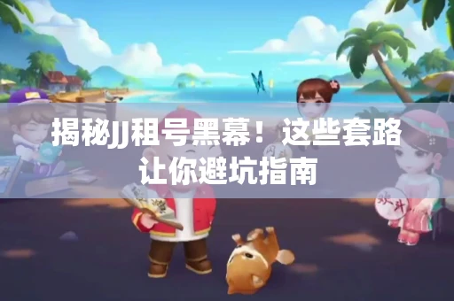 揭秘JJ租号黑幕！这些套路让你避坑指南