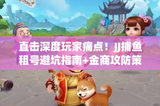 直击深度玩家痛点！JJ捕鱼租号避坑指南+金商攻防策略