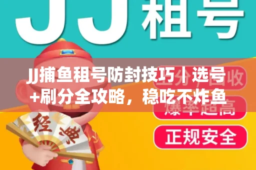JJ捕鱼租号防封技巧|选号+刷分全攻略,稳吃不炸鱼! JJ捕鱼租号防封技巧|选号+刷分全攻略,稳吃不炸鱼!