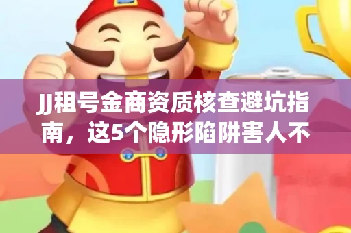 JJ租号金商资质核查避坑指南，这5个隐形陷阱害人不浅