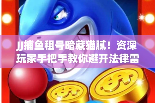 JJ捕鱼租号暗藏猫腻！资深玩家手把手教你避开法律雷区