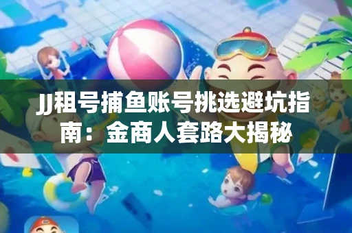 JJ租号捕鱼账号挑选避坑指南：金商人套路大揭秘