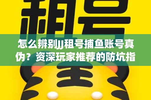 怎么辨别JJ租号捕鱼账号真伪？资深玩家推荐的防坑指南！