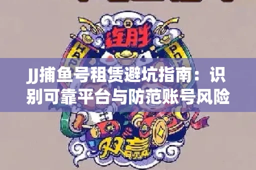 JJ捕鱼号租赁避坑指南：识别可靠平台与防范账号风险