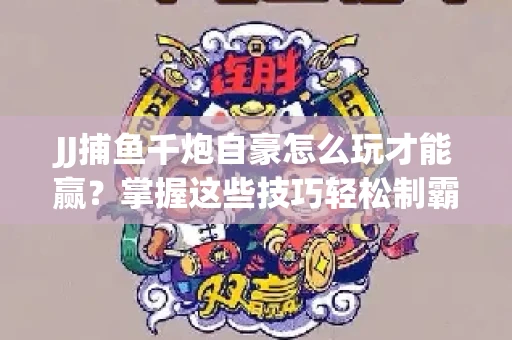 JJ捕鱼千炮自豪怎么玩才能赢？掌握这些技巧轻松制霸