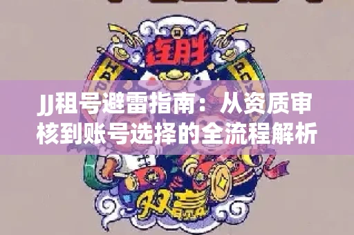 JJ租号避雷指南：从资质审核到账号选择的全流程解析！捕鱼经典账号有何独特差异？