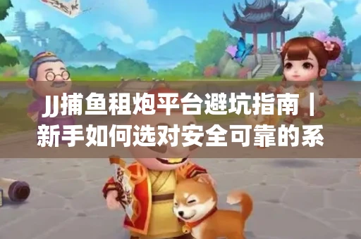 JJ捕鱼租炮平台避坑指南｜新手如何选对安全可靠的系统？