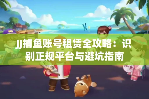 JJ捕鱼账号租赁全攻略：识别正规平台与避坑指南